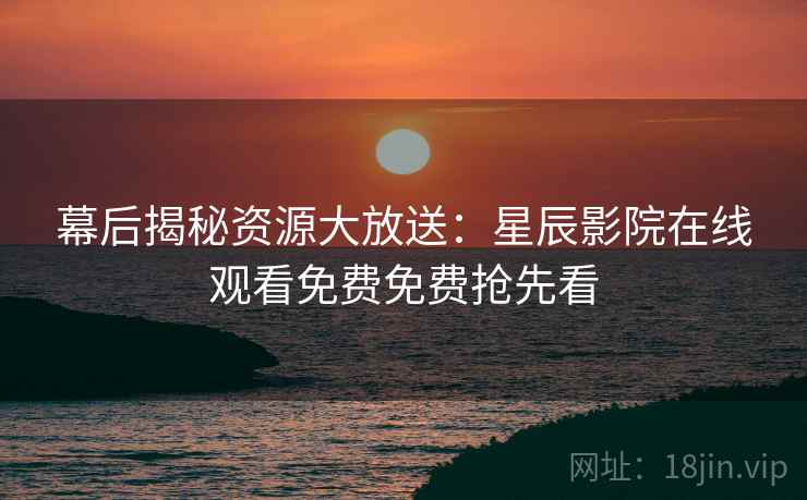 幕后揭秘资源大放送：星辰影院在线观看免费免费抢先看