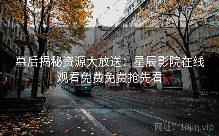 幕后揭秘资源大放送：星辰影院在线观看免费免费抢先看