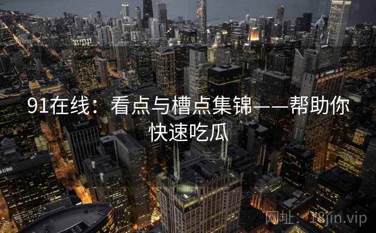 91在线：看点与槽点集锦——帮助你快速吃瓜