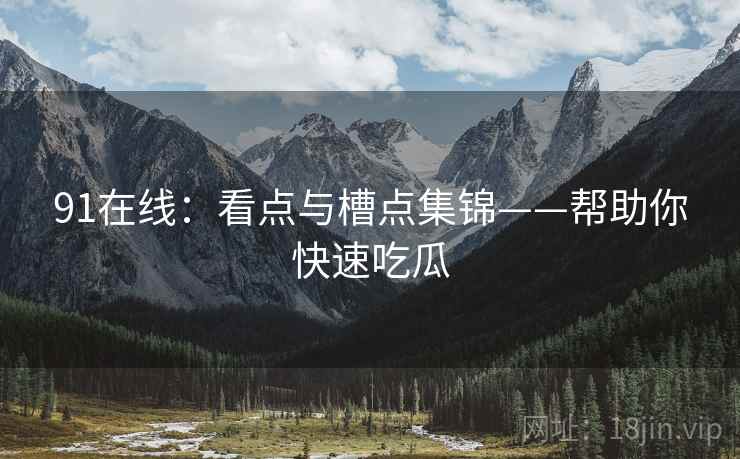 91在线：看点与槽点集锦——帮助你快速吃瓜