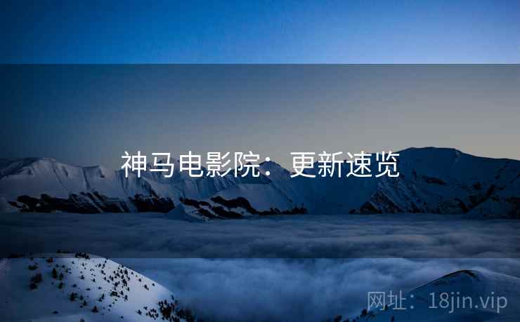 神马电影院：更新速览