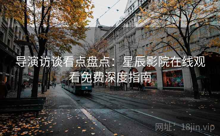 导演访谈看点盘点：星辰影院在线观看免费深度指南