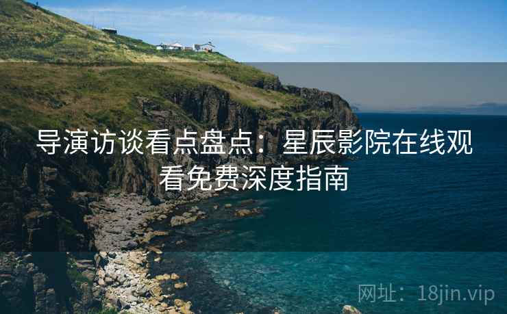 导演访谈看点盘点：星辰影院在线观看免费深度指南