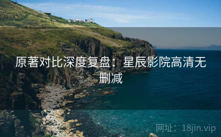 原著对比深度复盘：星辰影院高清无删减