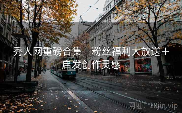 秀人网重磅合集｜粉丝福利大放送＋启发创作灵感