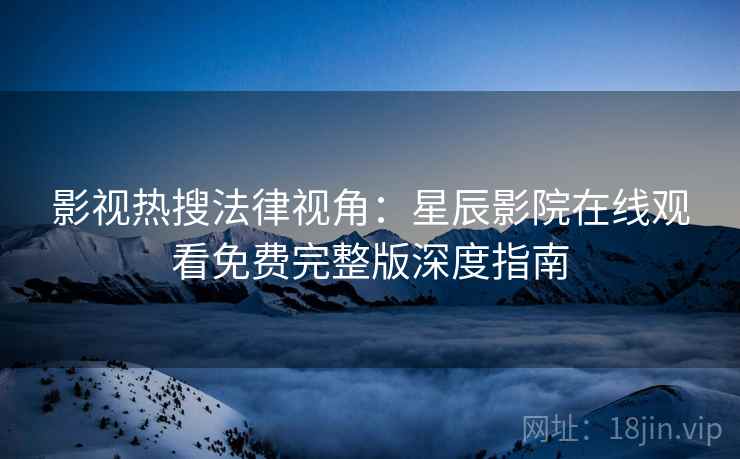 影视热搜法律视角：星辰影院在线观看免费完整版深度指南