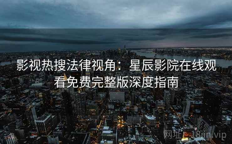 影视热搜法律视角：星辰影院在线观看免费完整版深度指南