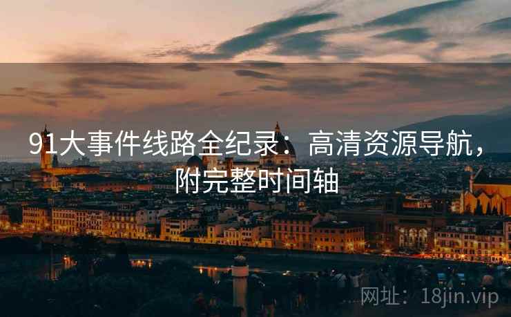 91大事件线路全纪录：高清资源导航，附完整时间轴