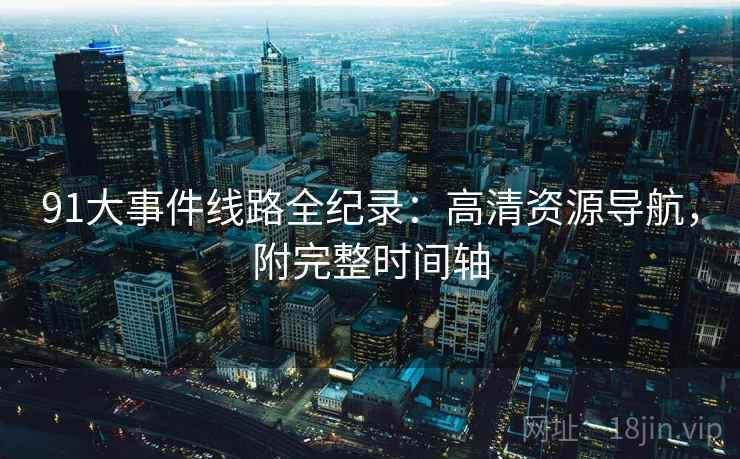 91大事件线路全纪录：高清资源导航，附完整时间轴