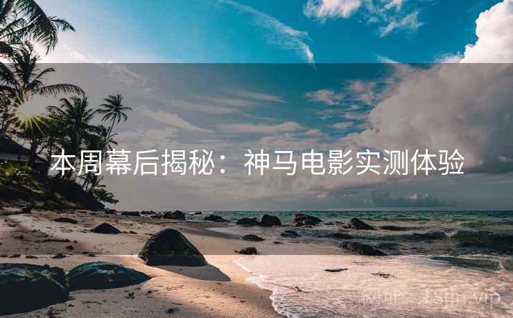 本周幕后揭秘：神马电影实测体验