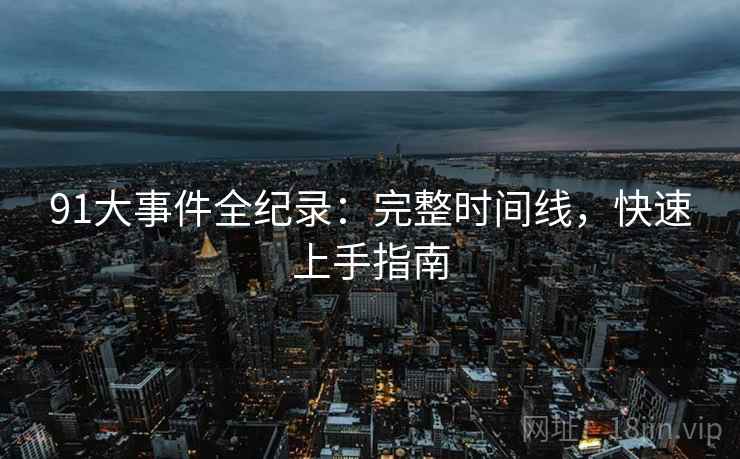 91大事件全纪录：完整时间线，快速上手指南