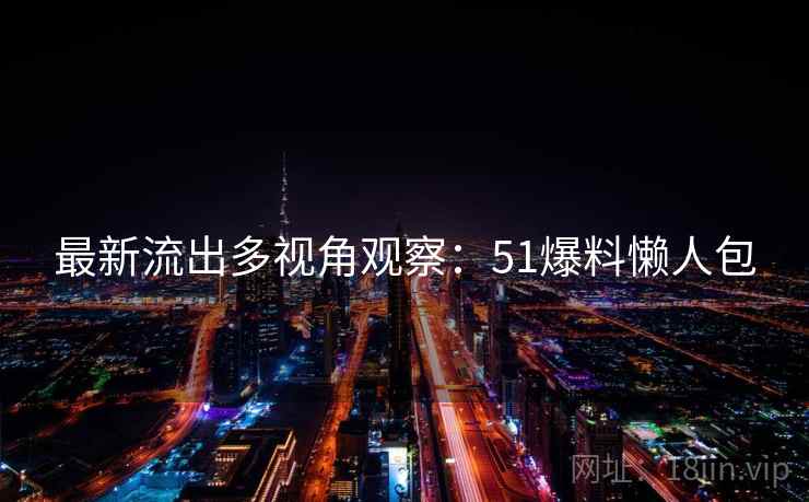 最新流出多视角观察：51爆料懒人包