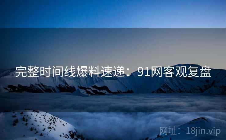 完整时间线爆料速递：91网客观复盘