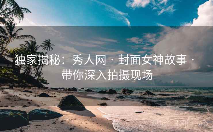 独家揭秘：秀人网 · 封面女神故事 · 带你深入拍摄现场