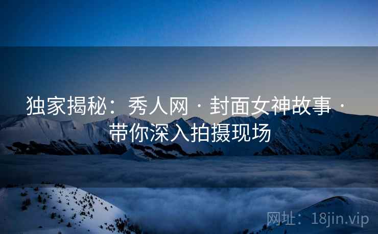 独家揭秘：秀人网 · 封面女神故事 · 带你深入拍摄现场