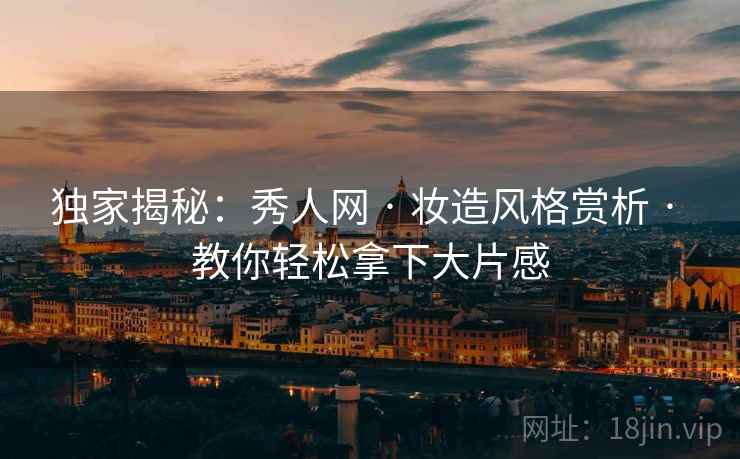 独家揭秘：秀人网 · 妆造风格赏析 · 教你轻松拿下大片感