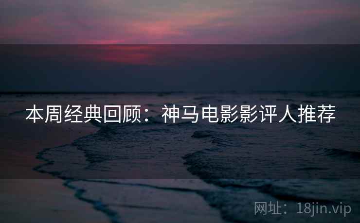 本周经典回顾：神马电影影评人推荐