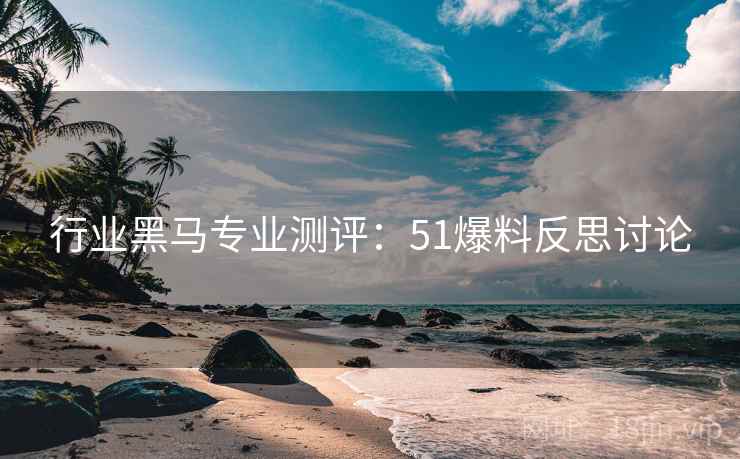 行业黑马专业测评：51爆料反思讨论