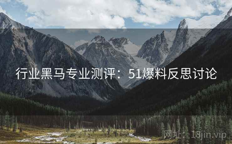 行业黑马专业测评：51爆料反思讨论