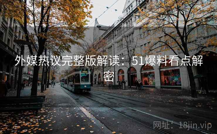 外媒热议完整版解读：51爆料看点解密