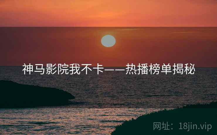 神马影院我不卡——热播榜单揭秘