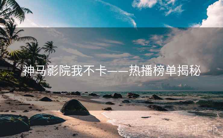 神马影院我不卡——热播榜单揭秘