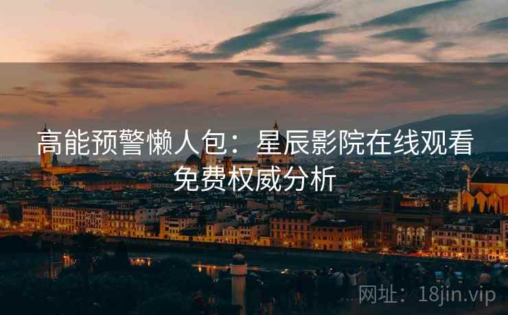 高能预警懒人包：星辰影院在线观看免费权威分析