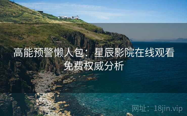 高能预警懒人包：星辰影院在线观看免费权威分析