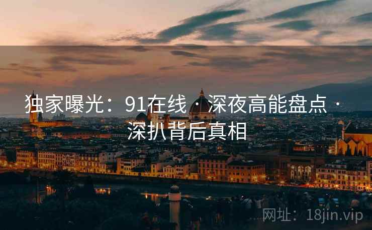 独家曝光：91在线 · 深夜高能盘点 · 深扒背后真相