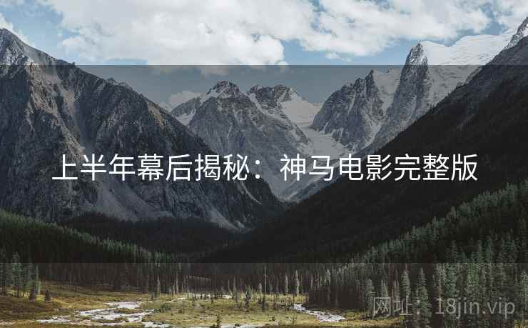 上半年幕后揭秘：神马电影完整版