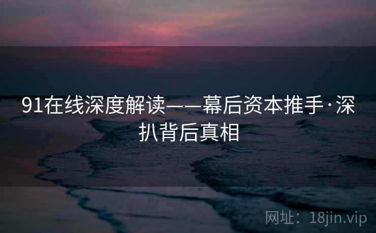 91在线深度解读——幕后资本推手·深扒背后真相