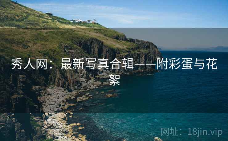 秀人网：最新写真合辑——附彩蛋与花絮