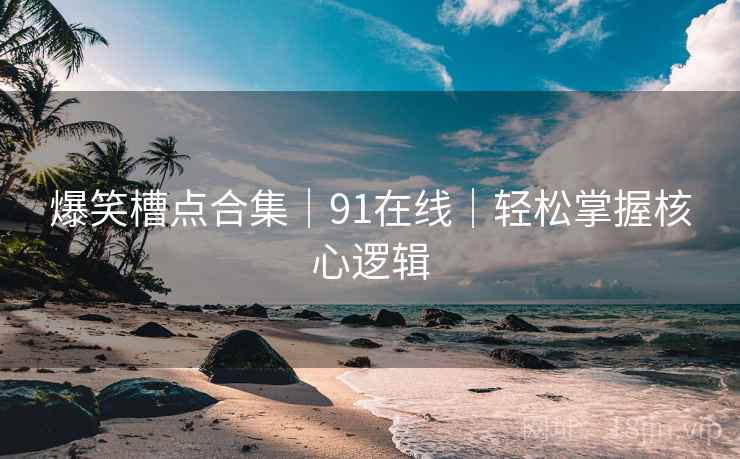 爆笑槽点合集｜91在线｜轻松掌握核心逻辑