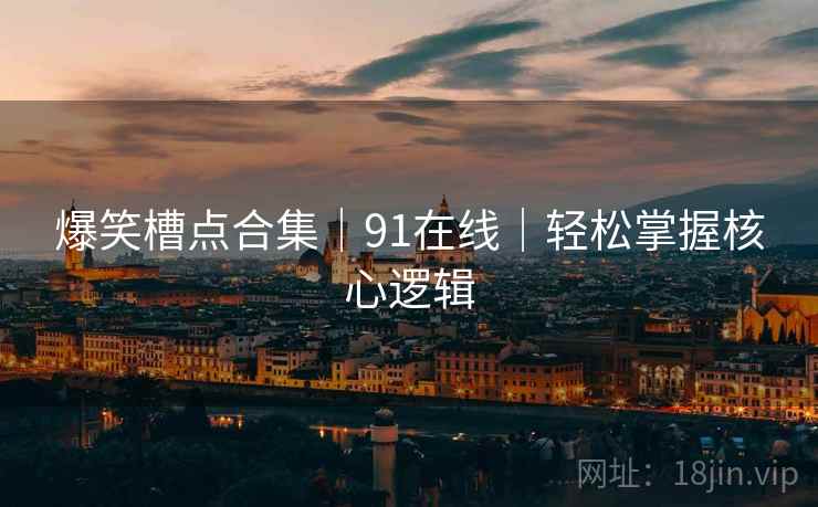 爆笑槽点合集｜91在线｜轻松掌握核心逻辑