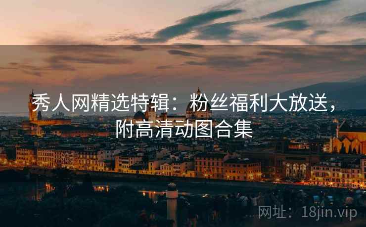 秀人网精选特辑：粉丝福利大放送，附高清动图合集