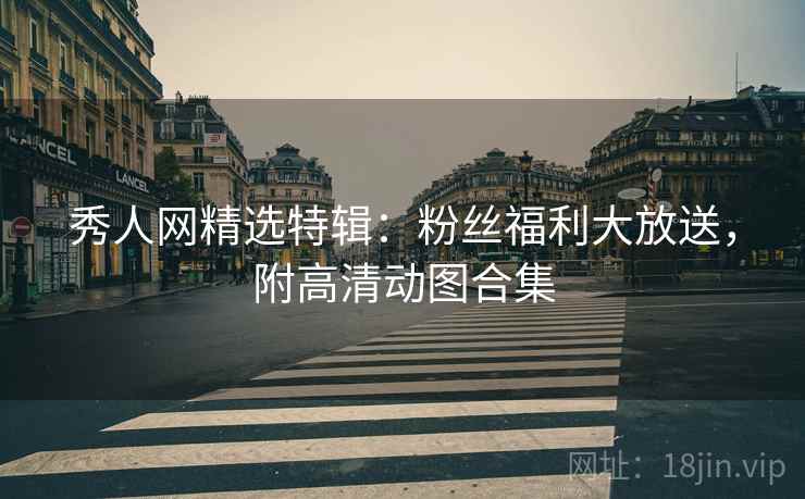 秀人网精选特辑：粉丝福利大放送，附高清动图合集