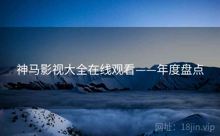 神马影视大全在线观看——年度盘点