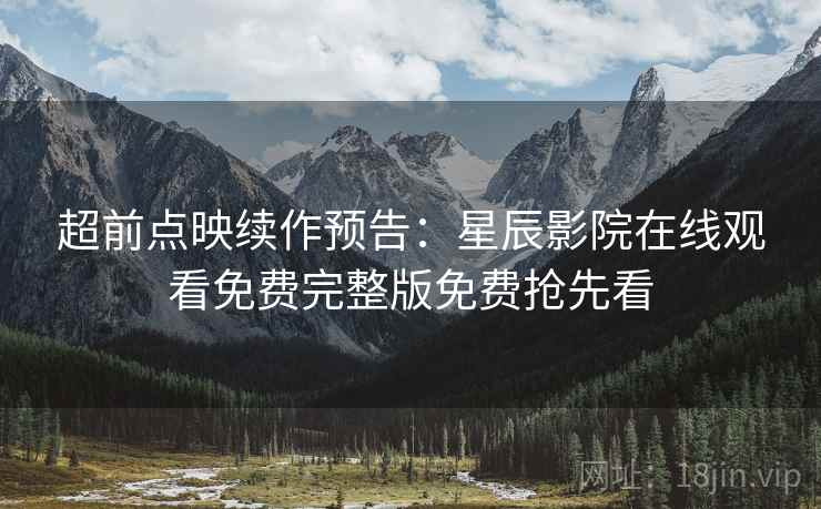 超前点映续作预告：星辰影院在线观看免费完整版免费抢先看