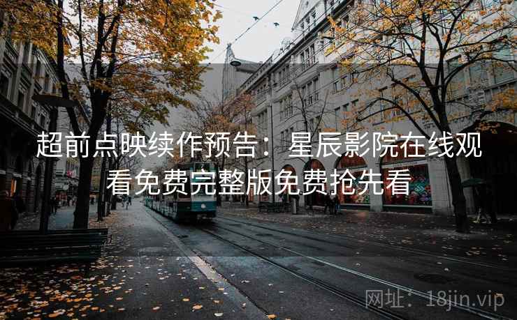 超前点映续作预告：星辰影院在线观看免费完整版免费抢先看