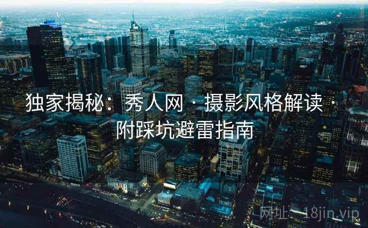 独家揭秘：秀人网 · 摄影风格解读 · 附踩坑避雷指南