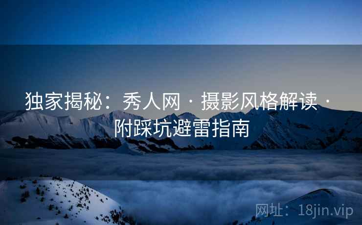 独家揭秘：秀人网 · 摄影风格解读 · 附踩坑避雷指南
