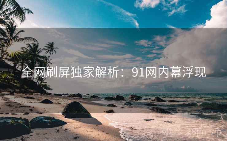 全网刷屏独家解析：91网内幕浮现