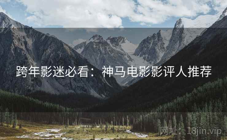 跨年影迷必看：神马电影影评人推荐