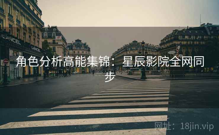 角色分析高能集锦：星辰影院全网同步
