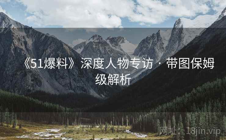 《51爆料》深度人物专访 · 带图保姆级解析