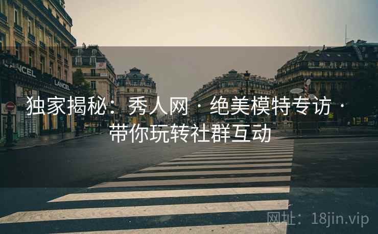 独家揭秘：秀人网 · 绝美模特专访 · 带你玩转社群互动