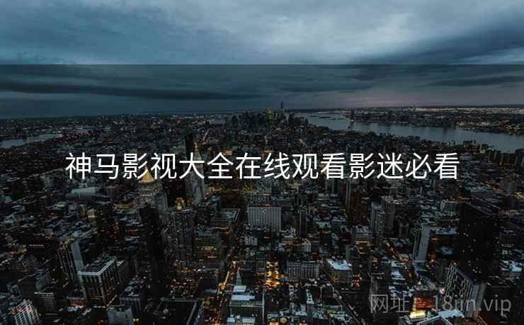 神马影视大全在线观看影迷必看