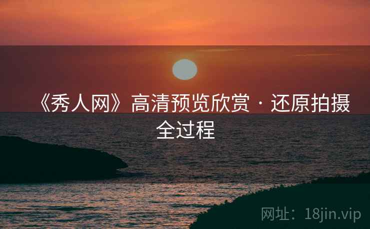 《秀人网》高清预览欣赏 · 还原拍摄全过程
