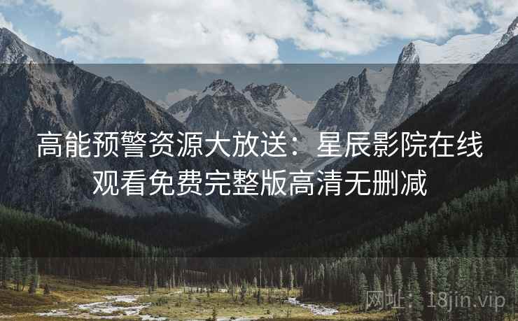 高能预警资源大放送：星辰影院在线观看免费完整版高清无删减