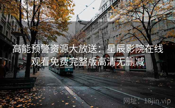 高能预警资源大放送：星辰影院在线观看免费完整版高清无删减